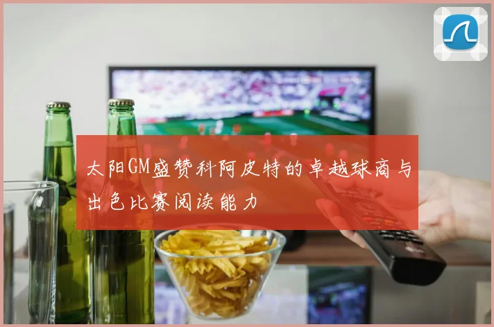 太阳GM盛赞科阿皮特的卓越球商与出色比赛阅读能力