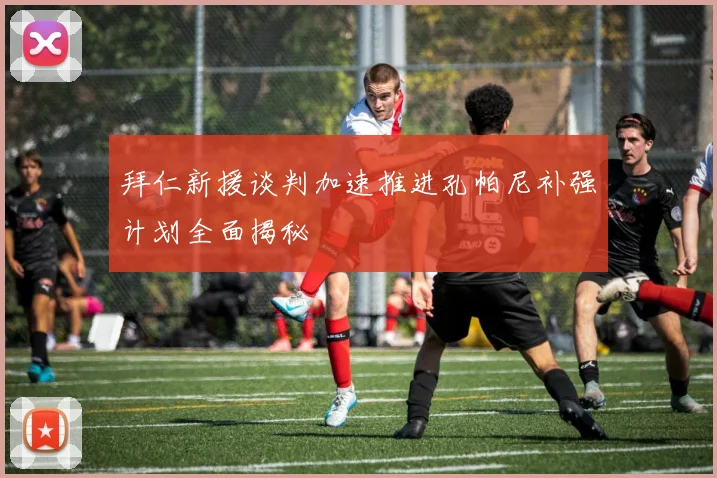 拜仁新援谈判加速推进孔帕尼补强计划全面揭秘