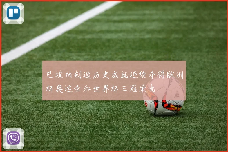 巴埃纳创造历史成就连续夺得欧洲杯奥运会和世界杯三冠荣光