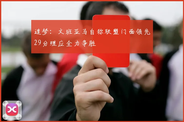 追梦：文班亚马自称联盟门面领先29分理应全力争胜